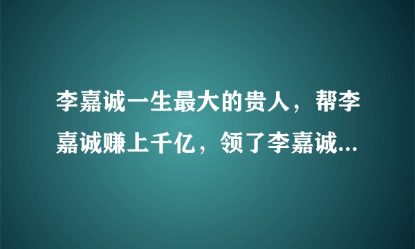 李嘉诚一生最大的贵人，帮李嘉诚赚上千亿，领了李嘉诚30亿的工资