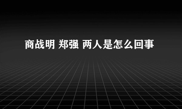 商战明 郑强 两人是怎么回事
