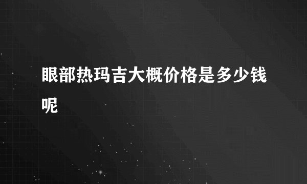 眼部热玛吉大概价格是多少钱呢