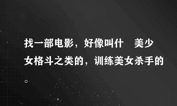 找一部电影，好像叫什麼美少女格斗之类的，训练美女杀手的。