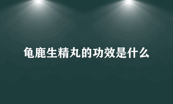 龟鹿生精丸的功效是什么