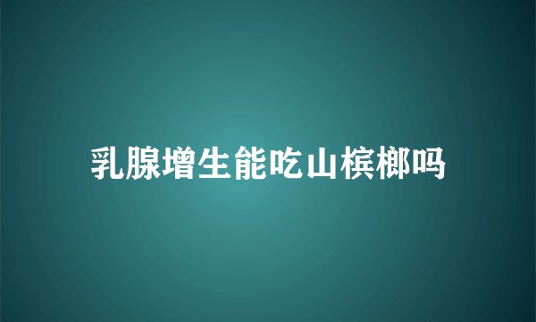 乳腺增生能吃山槟榔吗
