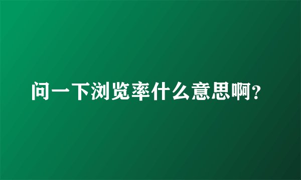 问一下浏览率什么意思啊？