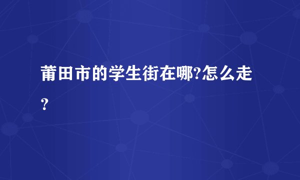 莆田市的学生街在哪?怎么走?