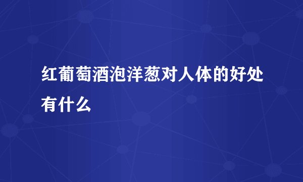 红葡萄酒泡洋葱对人体的好处有什么