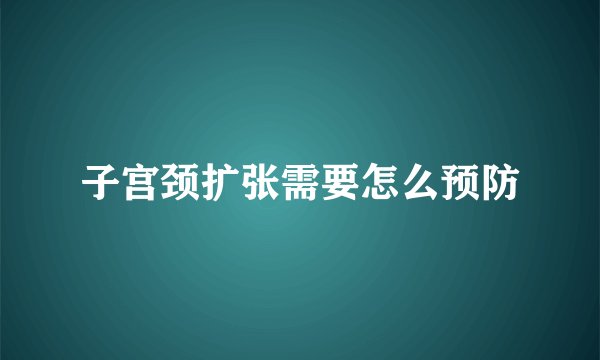 子宫颈扩张需要怎么预防