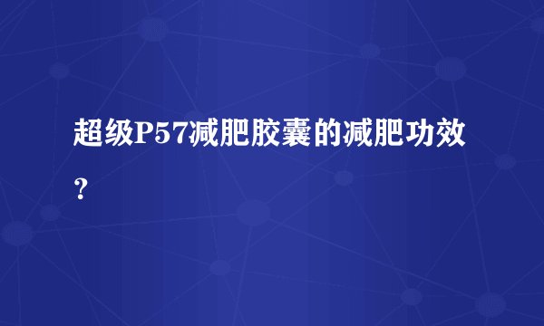 超级P57减肥胶囊的减肥功效?