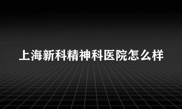 上海新科精神科医院怎么样