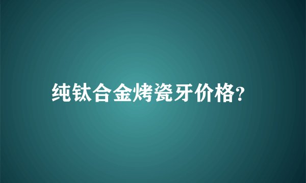 纯钛合金烤瓷牙价格？