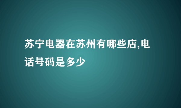 苏宁电器在苏州有哪些店,电话号码是多少