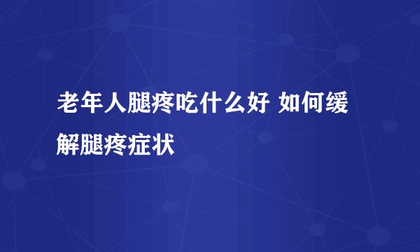 老年人腿疼吃什么好 如何缓解腿疼症状