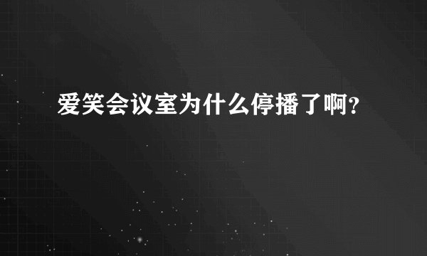 爱笑会议室为什么停播了啊？