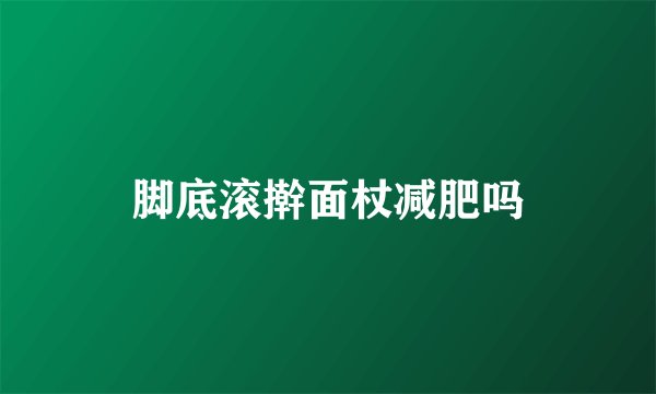 脚底滚擀面杖减肥吗