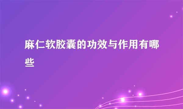 麻仁软胶囊的功效与作用有哪些