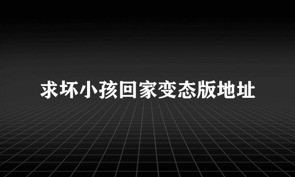 求坏小孩回家变态版地址