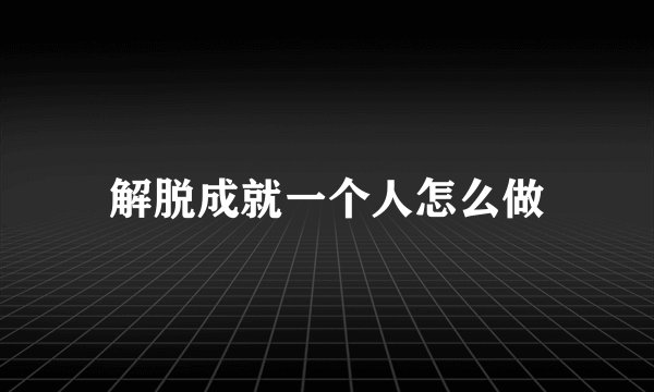 解脱成就一个人怎么做