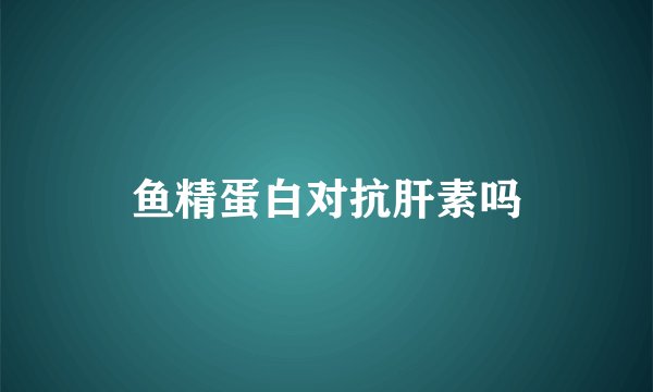 鱼精蛋白对抗肝素吗
