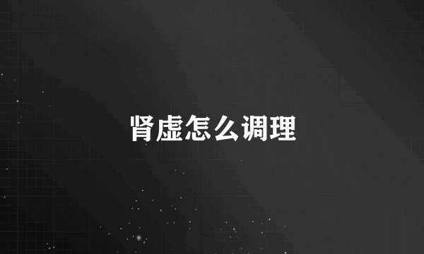 肾虚怎么调理