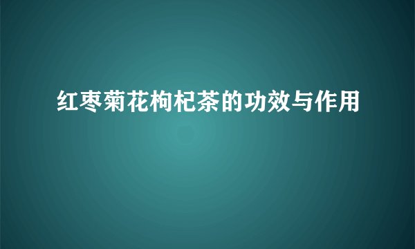 红枣菊花枸杞茶的功效与作用