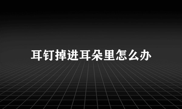 耳钉掉进耳朵里怎么办