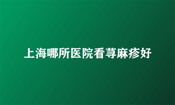 上海哪所医院看荨麻疹好