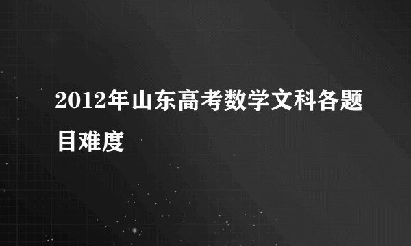 2012年山东高考数学文科各题目难度