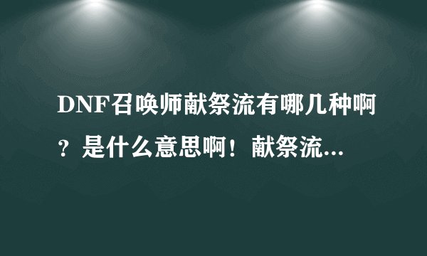 DNF召唤师献祭流有哪几种啊？是什么意思啊！献祭流怎么加点啊？说说原因，还有用什么装备捏。只求详细啊！