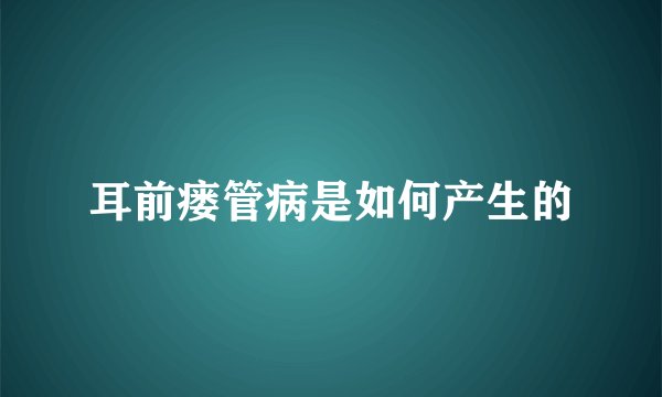 耳前瘘管病是如何产生的