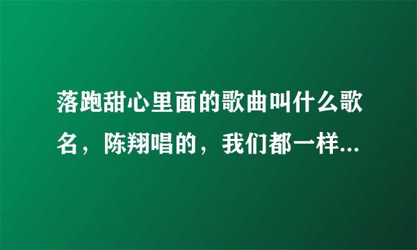 落跑甜心里面的歌曲叫什么歌名,陈翔唱的,我们都一样,可是找不到 。