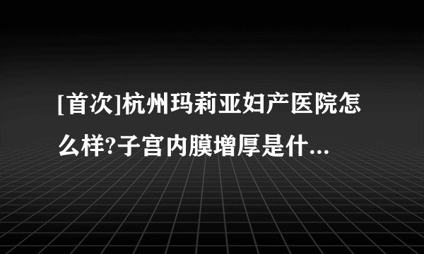 [首次]杭州玛莉亚妇产医院怎么样?子宫内膜增厚是什么原因?