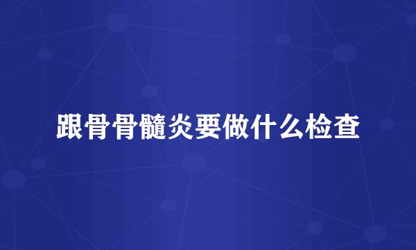 跟骨骨髓炎要做什么检查
