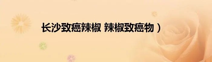 长沙致癌辣椒 辣椒致癌物）