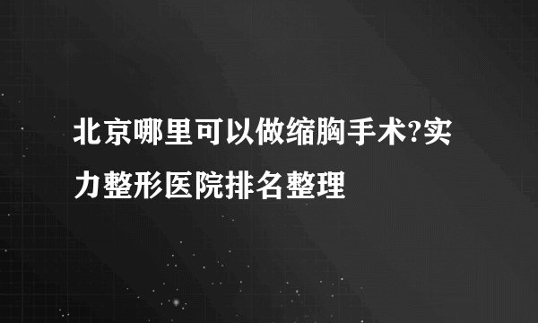 北京哪里可以做缩胸手术?实力整形医院排名整理