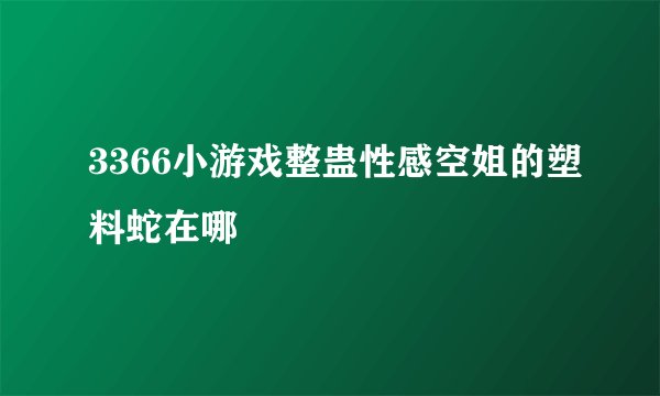 3366小游戏整蛊性感空姐的塑料蛇在哪