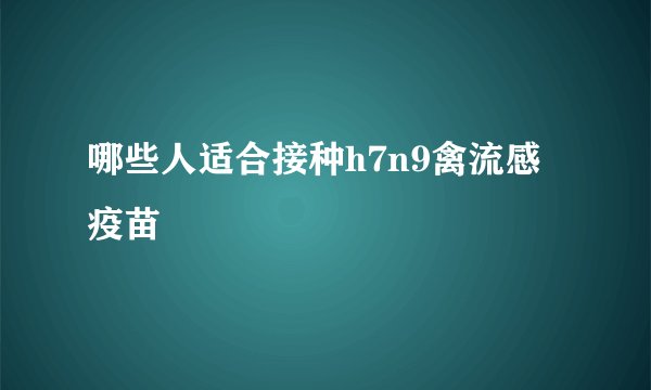 哪些人适合接种h7n9禽流感疫苗