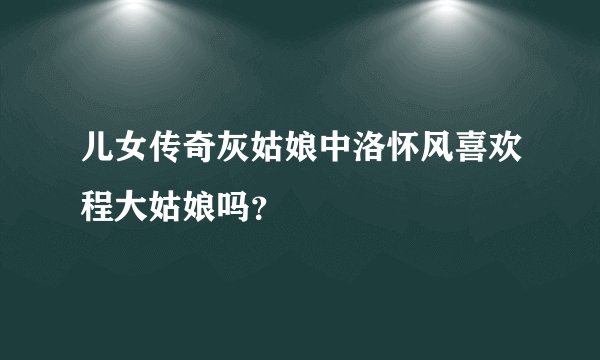 儿女传奇灰姑娘中洛怀风喜欢程大姑娘吗？