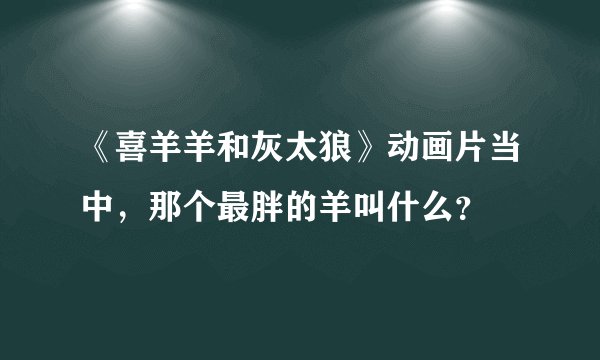 《喜羊羊和灰太狼》动画片当中，那个最胖的羊叫什么？