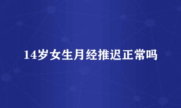 14岁女生月经推迟正常吗