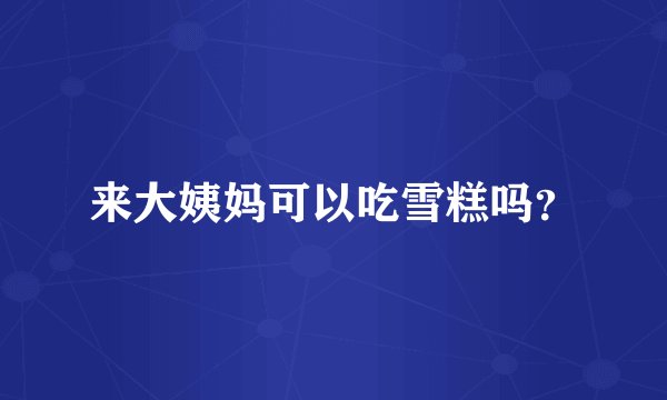 来大姨妈可以吃雪糕吗？