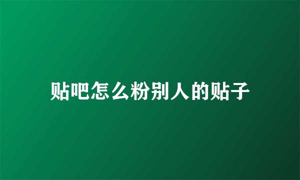 贴吧怎么粉别人的贴子