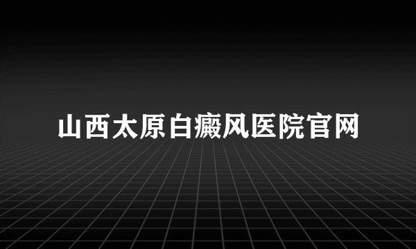 山西太原白癜风医院官网