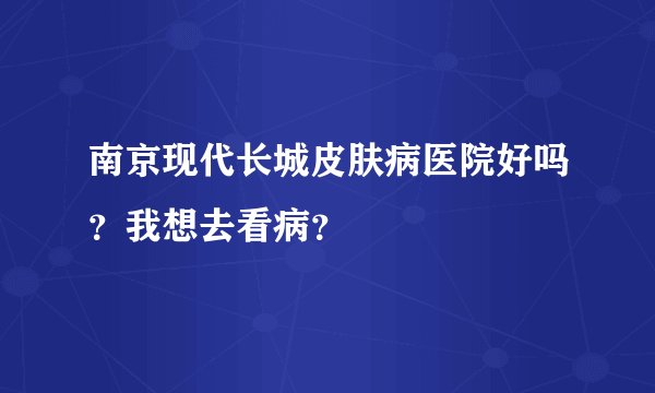 南京现代长城皮肤病医院好吗？我想去看病？