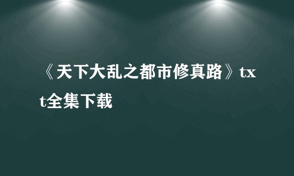 《天下大乱之都市修真路》txt全集下载