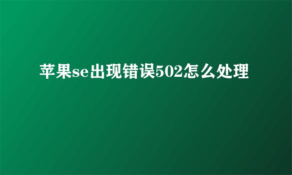 苹果se出现错误502怎么处理