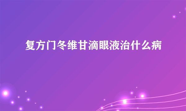 复方门冬维甘滴眼液治什么病
