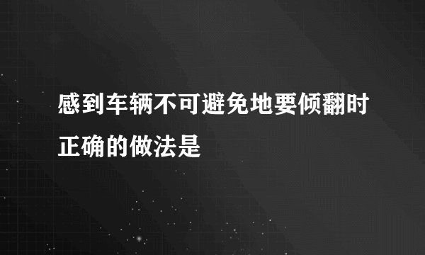 感到车辆不可避免地要倾翻时正确的做法是