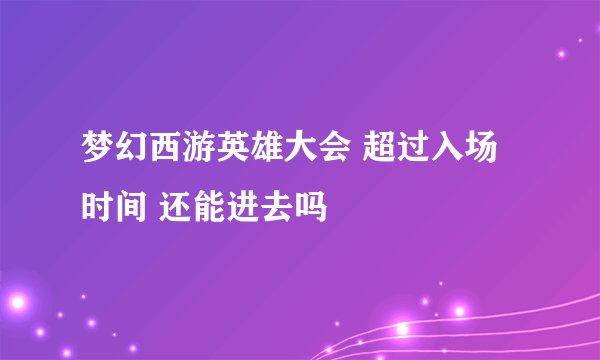 梦幻西游英雄大会 超过入场时间 还能进去吗