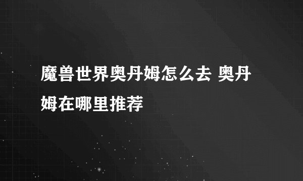魔兽世界奥丹姆怎么去 奥丹姆在哪里推荐