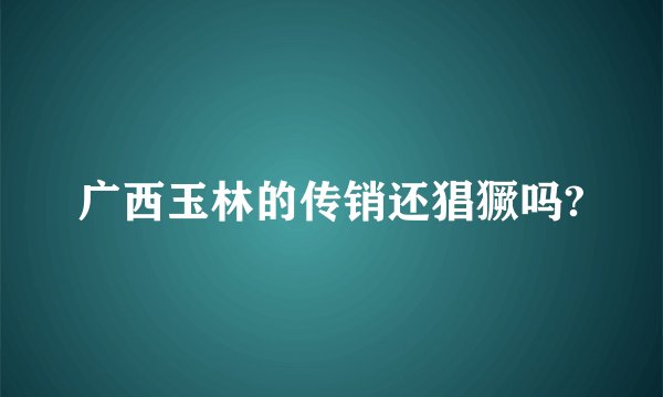 广西玉林的传销还猖獗吗?