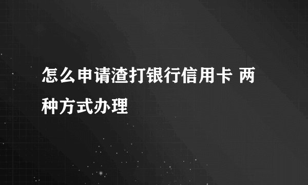 怎么申请渣打银行信用卡 两种方式办理